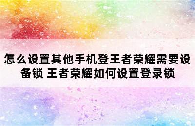 怎么设置其他手机登王者荣耀需要设备锁 王者荣耀如何设置登录锁